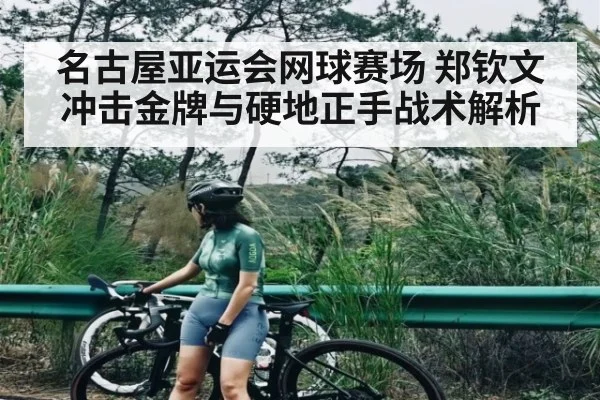 名古屋亚运会网球赛场 郑钦文冲击金牌与硬地正手战术解析 - hth