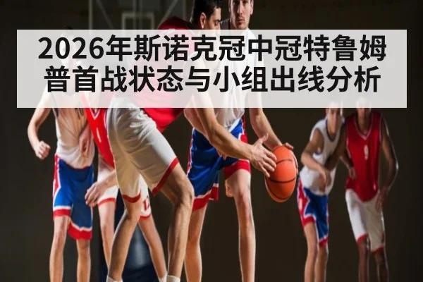 2026年斯诺克冠中冠特鲁姆普首战状态与小组出线分析 - hth