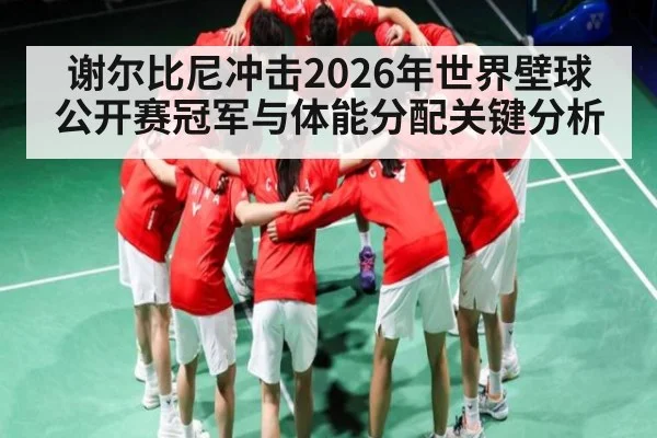 谢尔比尼冲击2026年世界壁球公开赛冠军与体能分配关键分析 - hth