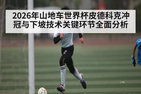 2026年山地车世界杯皮德科克冲冠与下坡技术关键环节全面分析
