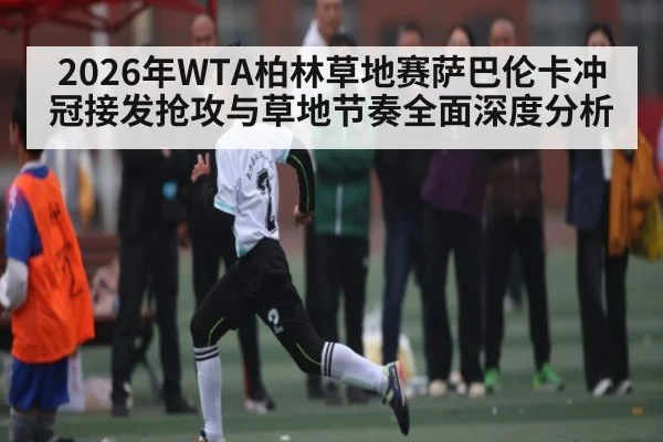 2026年WTA柏林草地赛萨巴伦卡冲冠接发抢攻与草地节奏全面深度分析 - hth