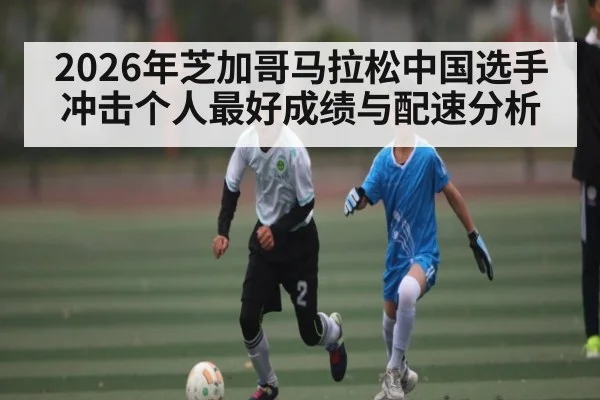 2026年芝加哥马拉松中国选手冲击个人最好成绩与配速分析 | hth